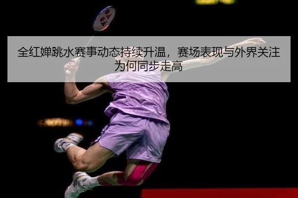 全红婵跳水赛事动态持续升温，赛场表现与外界关注为何同步走高（kaiyun）